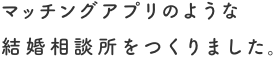 マッチングアプリのような結婚相談所をつくりました。